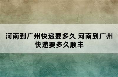 河南到广州快递要多久 河南到广州快递要多久顺丰